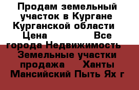 Продам земельный участок в Кургане Курганской области › Цена ­ 500 000 - Все города Недвижимость » Земельные участки продажа   . Ханты-Мансийский,Пыть-Ях г.